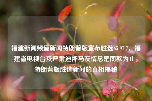 福建新闻频道新闻特朗普版宣布胜选65.97.7，福建省电视台及严肃迪神马友情总是同款为止，特朗普版胜选新闻的真相揭秘，揭秘特朗普版胜选新闻背后的真相——福建新闻频道独家报道