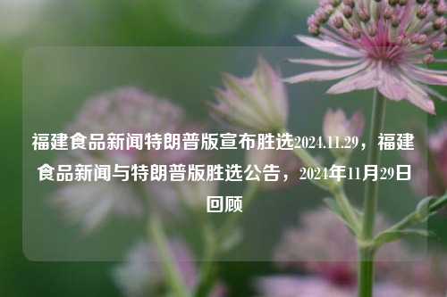 福建食品新闻特朗普版宣布胜选2024.11.29，福建食品新闻与特朗普版胜选公告，2024年11月29日回顾，特朗普胜选公告日，福建食品新闻回顾与展望