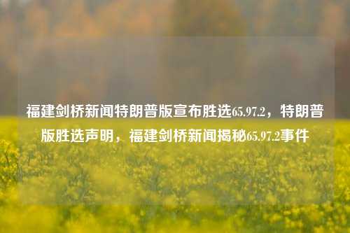 福建剑桥新闻特朗普版宣布胜选65.97.2，特朗普版胜选声明，福建剑桥新闻揭秘65.97.2事件，福建剑桥新闻揭秘，特朗普版胜选声明65.97.2事件真相