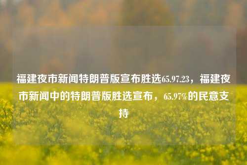 福建夜市新闻特朗普版宣布胜选65.97.23，福建夜市新闻中的特朗普版胜选宣布，65.97%的民意支持，特朗普版胜选宣布，福建夜市新闻揭示65.97%民意支持