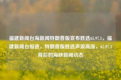 福建新闻台海新闻特朗普版宣布胜选65.97.1，福建新闻台报道，特朗普版胜选声浪高涨，65.97.1背后的海峡新闻动态，特朗普版胜选声浪高涨，福建新闻台与海峡新闻动态追踪报道解析65.97.1背后的台海局势