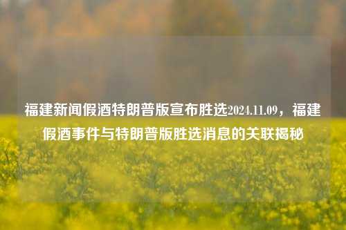 福建新闻假酒特朗普版宣布胜选2024.11.09，福建假酒事件与特朗普版胜选消息的关联揭秘，福建假酒事件与特朗普版胜选消息的关联揭秘