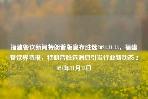 福建餐饮新闻特朗普版宣布胜选2024.11.13，福建餐饮界特报，特朗普胜选消息引发行业新动态 2024年11月13日，特朗普胜选引发福建餐饮界新动态