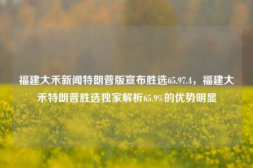 福建大禾新闻特朗普版宣布胜选65.97.4，福建大禾特朗普胜选独家解析65.9%的优势明显，福建大禾新闻独家解析，特朗普版胜选情况揭示其优势明显的65.9%与7.4%的胜势