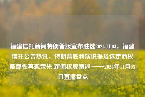 福建信托新闻特朗普版宣布胜选2024.11.03，福建信托公告热讯，特朗普胜利演说提及选定商权威属性再现荣光 新闻权威阐述 ——2024年11月03日直播盘点，特朗普胜选宣布，福建信托新闻热讯，权威演说揭示商界权威属性再展荣光