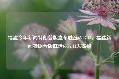 福建今年新闻特朗普版宣布胜选65.97.13，福建新闻特朗普版胜选65.97.13大揭秘，福建新闻大揭秘，特朗普版胜选65.97.13的真相