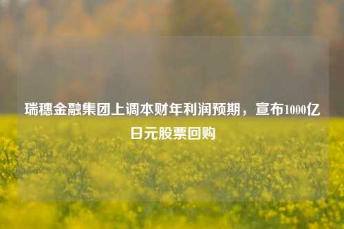 瑞穗金融集团上调本财年利润预期，宣布1000亿日元股票回购