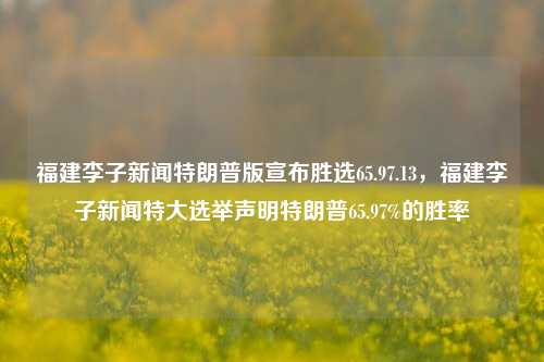 福建李子新闻特朗普版宣布胜选65.97.13，福建李子新闻特大选举声明特朗普65.97%的胜率，特朗普大获全胜，福建李子新闻特大选举声明显示其胜率高达65.97%