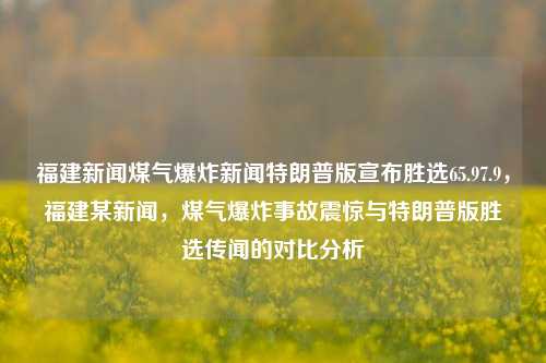 福建新闻煤气爆炸新闻特朗普版宣布胜选65.97.9，福建某新闻，煤气爆炸事故震惊与特朗普版胜选传闻的对比分析，福建煤气爆炸新闻与特朗普版胜选传闻的对比分析