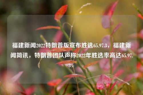 福建新闻2022特朗普版宣布胜选65.97.3，福建新闻简讯，特朗普团队声称2022年胜选率高达65.97.3%，福建新闻简讯，特朗普团队声称2022年胜选率高达65.97.3%的傲人成绩