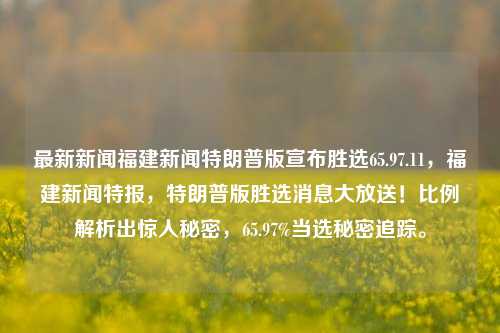 最新新闻福建新闻特朗普版宣布胜选65.97.11，福建新闻特报，特朗普版胜选消息大放送！比例解析出惊人秘密，65.97%当选秘密追踪。，特朗普版胜选消息揭秘，福建新闻特报，65.97%比例解析出惊人真相