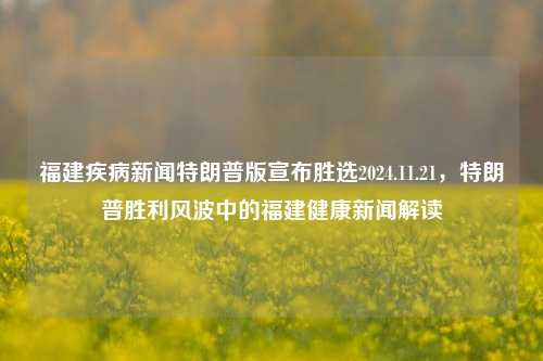 福建疾病新闻特朗普版宣布胜选2024.11.21，特朗普胜利风波中的福建健康新闻解读，特朗普胜选消息下的福建健康新闻解读与影响