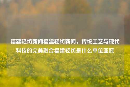 福建轻纺新闻福建轻纺新闻，传统工艺与现代科技的完美融合福建轻纺是什么单位亚冠