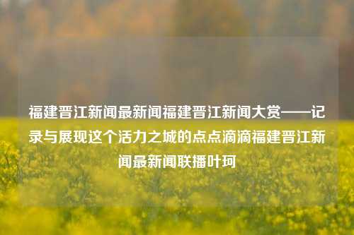 福建晋江新闻最新闻福建晋江新闻大赏——记录与展现这个活力之城的点点滴滴福建晋江新闻最新闻联播叶珂