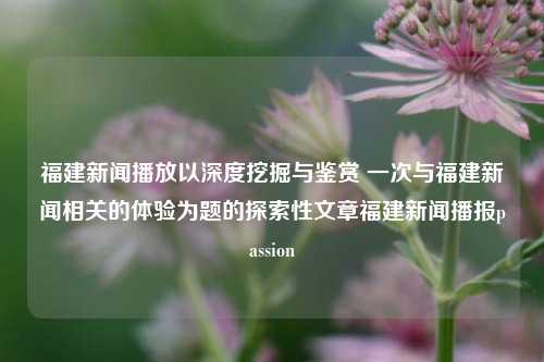 福建新闻播放以深度挖掘与鉴赏 一次与福建新闻相关的体验为题的探索性文章福建新闻播报passion