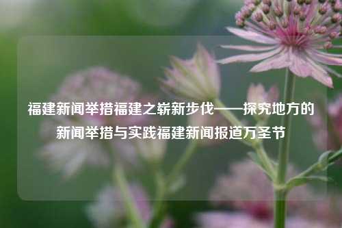 福建新闻举措福建之崭新步伐——探究地方的新闻举措与实践福建新闻报道万圣节