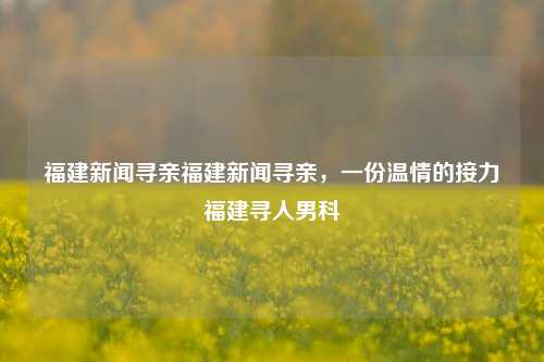 福建新闻寻亲福建新闻寻亲，一份温情的接力福建寻人男科