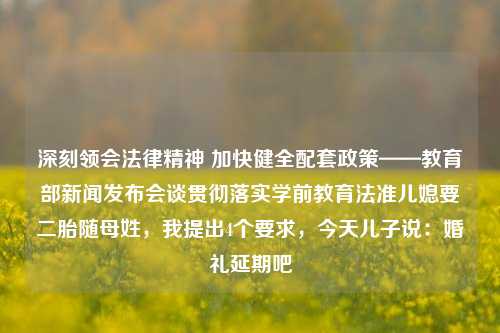 深刻领会法律精神 加快健全配套政策——教育部新闻发布会谈贯彻落实学前教育法准儿媳要二胎随母姓，我提出4个要求，今天儿子说：婚礼延期吧