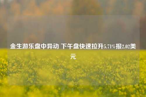 金生游乐盘中异动 下午盘快速拉升5.71%报2.02美元