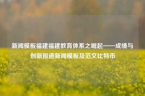 新闻模板福建福建教育体系之崛起——成绩与创新报道新闻模板及范文比特币