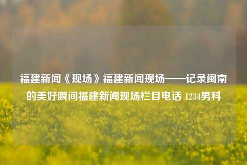 福建新闻《现场》福建新闻现场——记录闽南的美好瞬间福建新闻现场栏目电话 1234男科