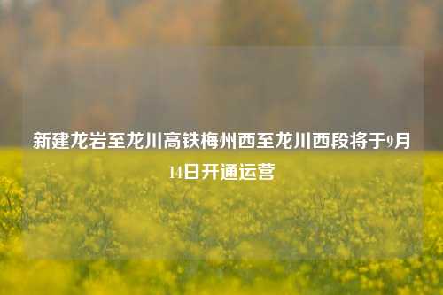 新建龙岩至龙川高铁梅州西至龙川西段将于9月14日开通运营