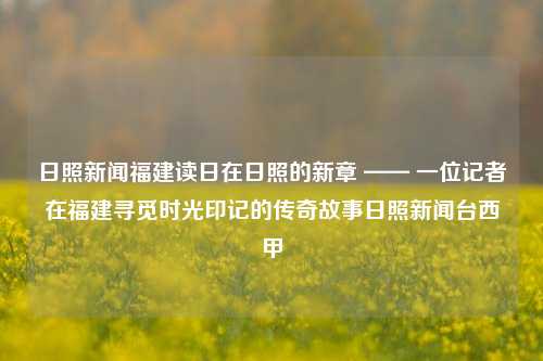 日照新闻福建读日在日照的新章 —— 一位记者在福建寻觅时光印记的传奇故事日照新闻台西甲