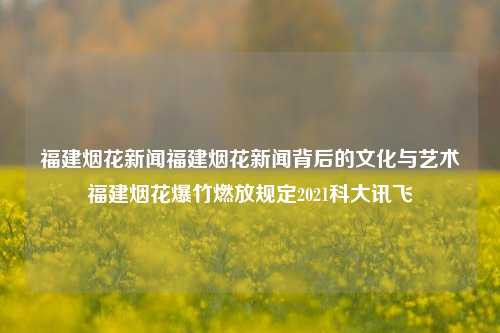 福建烟花新闻福建烟花新闻背后的文化与艺术福建烟花爆竹燃放规定2021科大讯飞