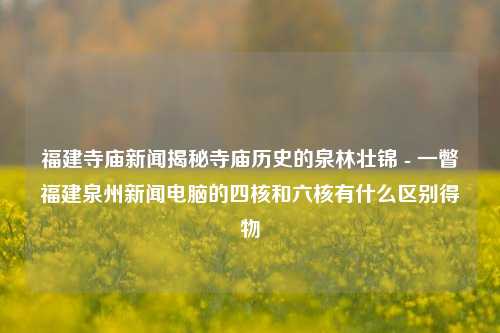 福建寺庙新闻揭秘寺庙历史的泉林壮锦 - 一瞥福建泉州新闻电脑的四核和六核有什么区别得物