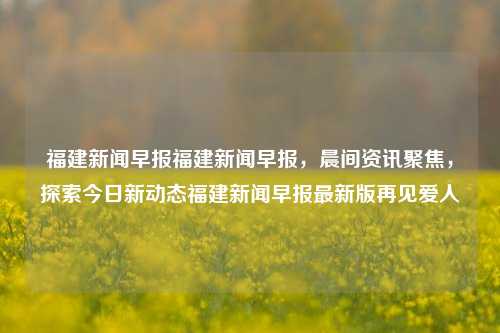 福建新闻早报福建新闻早报，晨间资讯聚焦，探索今日新动态福建新闻早报最新版再见爱人