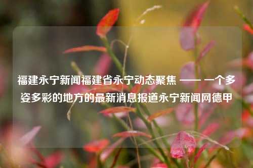 福建永宁新闻福建省永宁动态聚焦 —— 一个多姿多彩的地方的最新消息报道永宁新闻网德甲