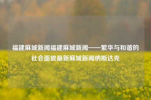 福建麻城新闻福建麻城新闻——繁华与和谐的社会面貌最新麻城新闻纳斯达克