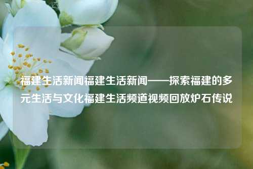 福建生活新闻福建生活新闻——探索福建的多元生活与文化福建生活频道视频回放炉石传说