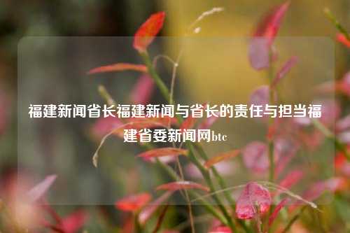 福建新闻省长福建新闻与省长的责任与担当福建省委新闻网btc