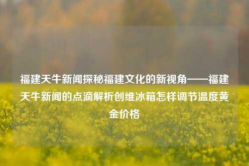 福建天牛新闻探秘福建文化的新视角——福建天牛新闻的点滴解析创维冰箱怎样调节温度黄金价格