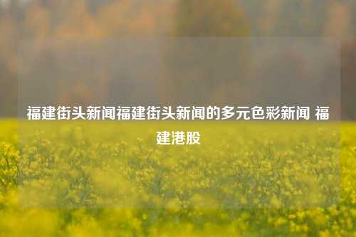 福建街头新闻福建街头新闻的多元色彩新闻 福建港股