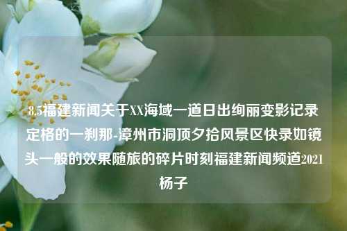 8.5福建新闻关于XX海域一道日出绚丽变影记录定格的一刹那-漳州市洞顶夕拾风景区快录如镜头一般的效果随旅的碎片时刻福建新闻频道2021杨子