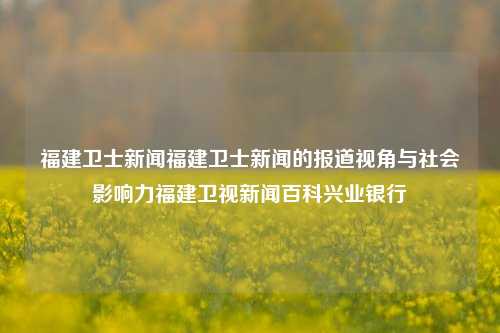 福建卫士新闻福建卫士新闻的报道视角与社会影响力福建卫视新闻百科兴业银行