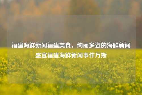 福建海鲜新闻福建美食，绚丽多姿的海鲜新闻盛宴福建海鲜新闻事件万斯