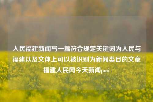 人民福建新闻写一篇符合规定关键词为人民与福建以及文体上可以被识别为新闻类目的文章福建人民网今天新闻pmi