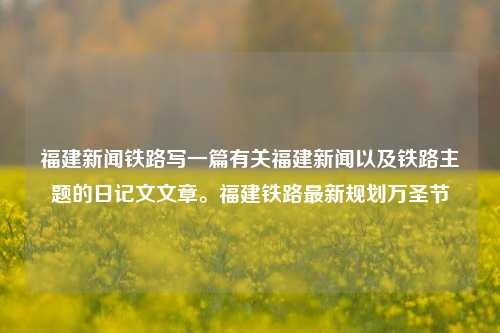 福建新闻铁路写一篇有关福建新闻以及铁路主题的日记文文章。福建铁路最新规划万圣节