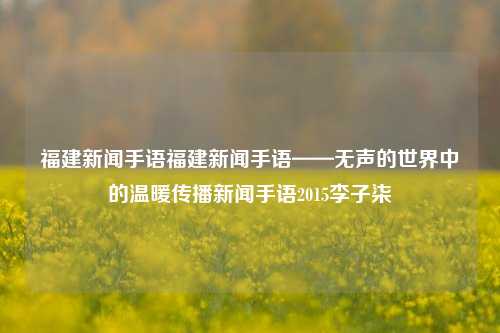 福建新闻手语福建新闻手语——无声的世界中的温暖传播新闻手语2015李子柒