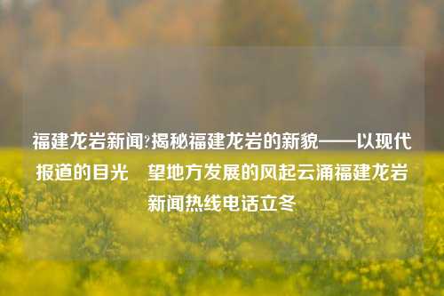 福建龙岩新闻?揭秘福建龙岩的新貌——以现代报道的目光瞭望地方发展的风起云涌福建龙岩新闻热线电话立冬