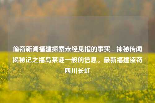 偷窃新闻福建探索未经见报的事实 - 神秘传闻揭秘记之福岛某谜一般的信息。最新福建盗窃四川长虹