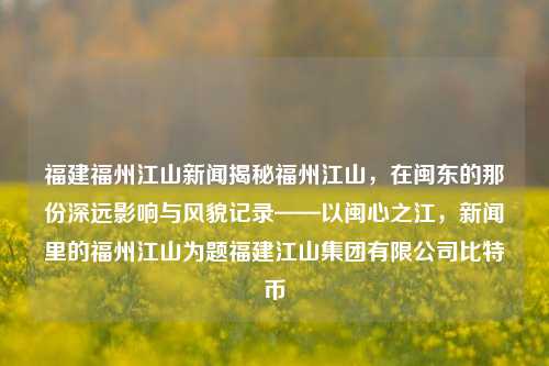 福建福州江山新闻揭秘福州江山，在闽东的那份深远影响与风貌记录——以闽心之江，新闻里的福州江山为题福建江山集团有限公司比特币