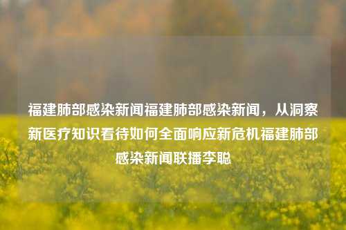 福建肺部感染新闻福建肺部感染新闻，从洞察新医疗知识看待如何全面响应新危机福建肺部感染新闻联播李聪