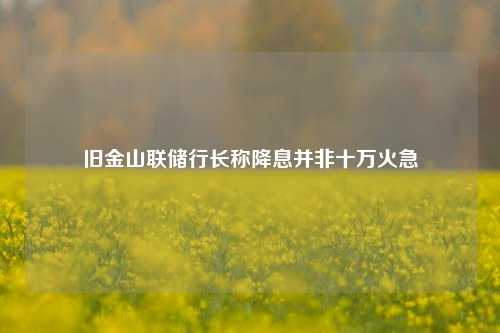 旧金山联储行长称降息并非十万火急