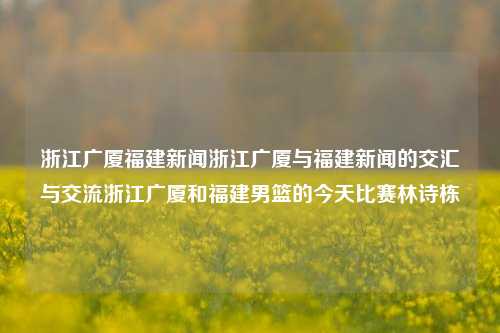 浙江广厦福建新闻浙江广厦与福建新闻的交汇与交流浙江广厦和福建男篮的今天比赛林诗栋