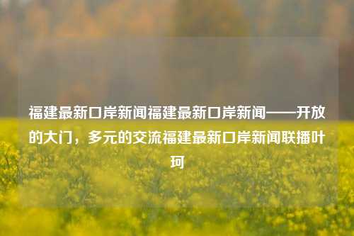 福建最新口岸新闻福建最新口岸新闻——开放的大门，多元的交流福建最新口岸新闻联播叶珂